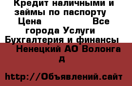 Кредит наличными и займы по паспорту › Цена ­ 2 000 000 - Все города Услуги » Бухгалтерия и финансы   . Ненецкий АО,Волонга д.